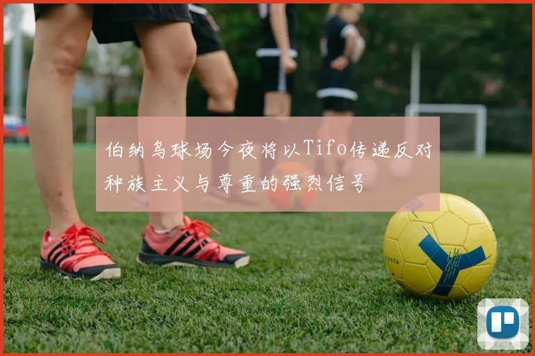 伯纳乌球场今夜将以Tifo传递反对种族主义与尊重的强烈信号