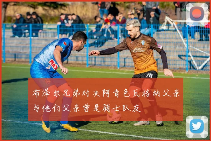 布泽尔兄弟对决阿肯色瓦格纳父亲与他们父亲曾是骑士队友