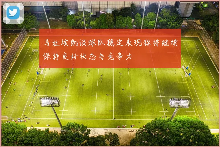 马杜埃凯谈球队稳定表现称将继续保持良好状态与竞争力