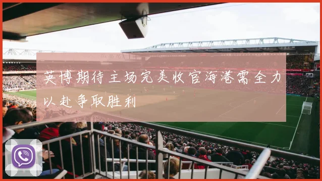 英博期待主场完美收官海港需全力以赴争取胜利