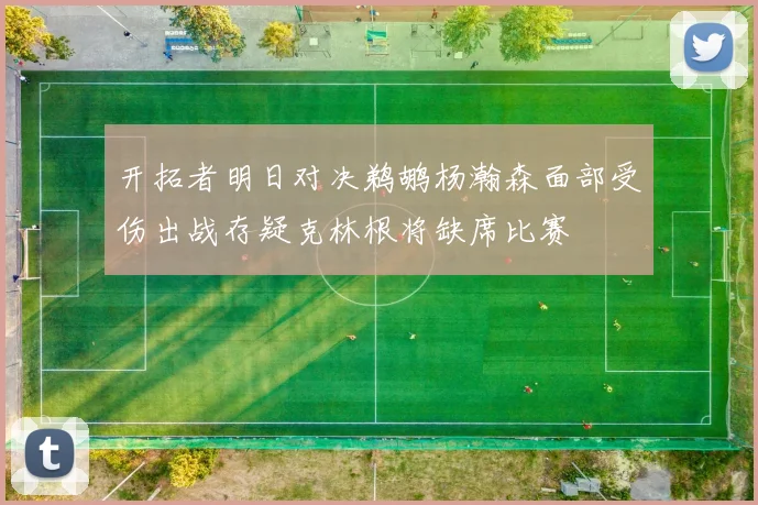 开拓者明日对决鹈鹕杨瀚森面部受伤出战存疑克林根将缺席比赛