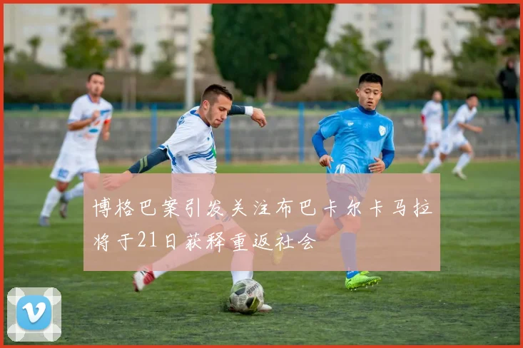 博格巴案引发关注布巴卡尔卡马拉将于21日获释重返社会