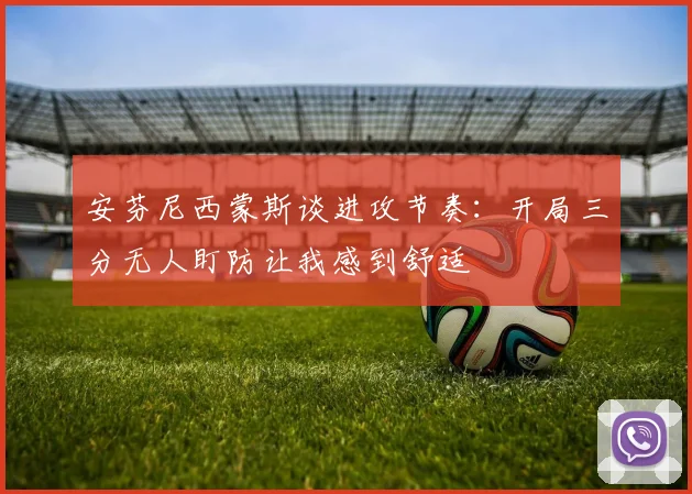 安芬尼西蒙斯谈进攻节奏:开局三分无人盯防让我感到舒适