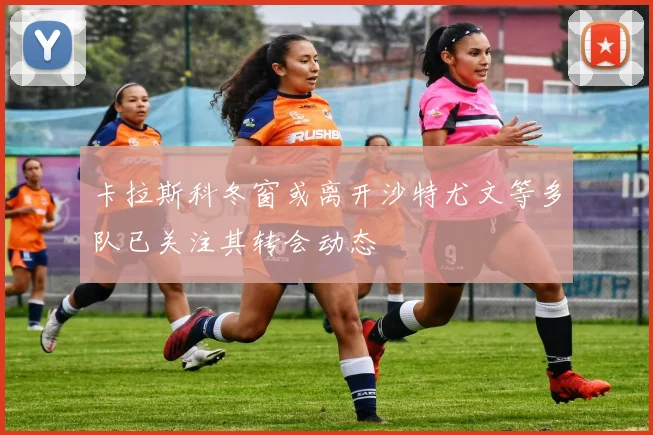 卡拉斯科冬窗或离开沙特尤文等多队已关注其转会动态
