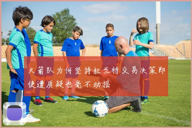 火箭队为何坚持杜兰特交易决策即使遭质疑也毫不动摇