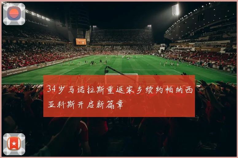34岁马诺拉斯重返家乡续约帕纳西亚科斯开启新篇章
