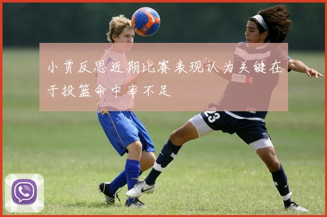 小贾反思近期比赛表现认为关键在于投篮命中率不足