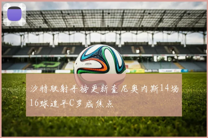 沙特联射手榜更新奎尼奥内斯14场16球追平C罗成焦点
