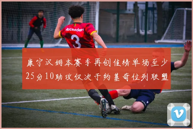 康宁汉姆本赛季再创佳绩单场至少25分10助攻仅次于约基奇位列联盟第二