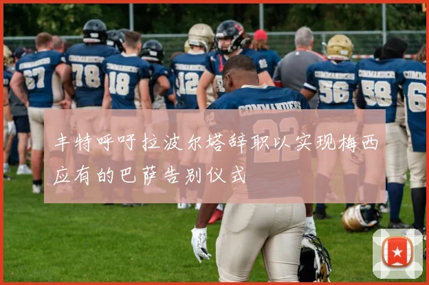 丰特呼吁拉波尔塔辞职以实现梅西应有的巴萨告别仪式