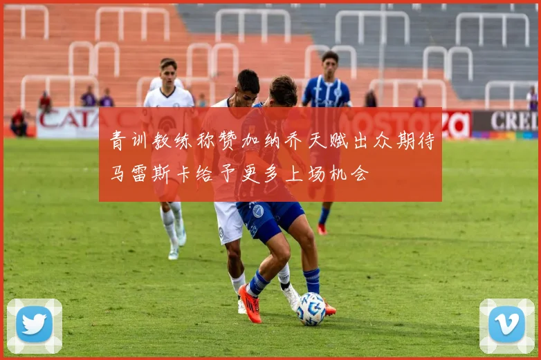 青训教练称赞加纳乔天赋出众期待马雷斯卡给予更多上场机会