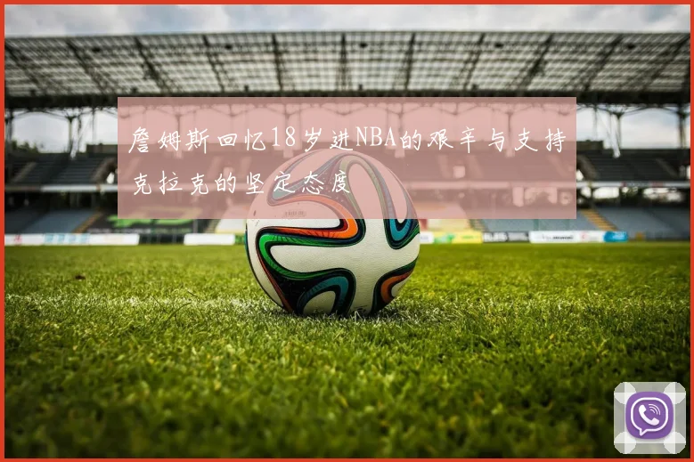詹姆斯回忆18岁进NBA的艰辛与支持克拉克的坚定态度