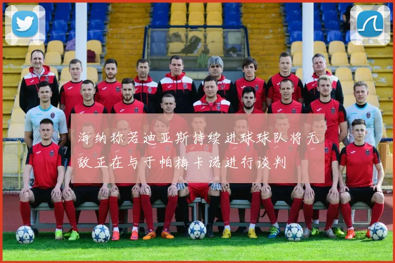海纳称若迪亚斯持续进球球队将无敌正在与于帕梅卡诺进行谈判