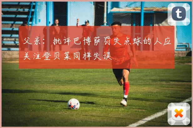 父亲：批评巴博萨罚失点球的人应关注登贝莱同样失误